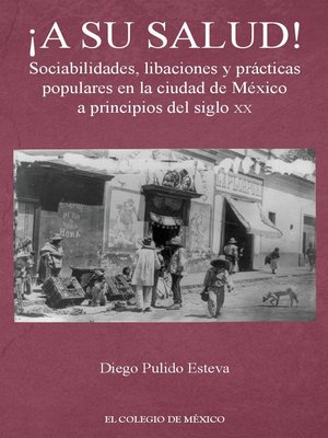 cover image of ¡A su salud! Sociabilidades, libaciones y prácticas populares en la ciudad de México a principios del siglo XX